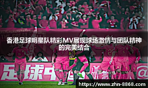 香港足球明星队精彩MV展现球场激情与团队精神的完美结合
