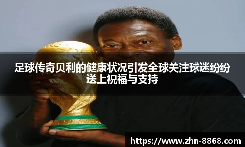 足球传奇贝利的健康状况引发全球关注球迷纷纷送上祝福与支持